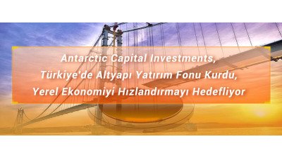 Antarctic Capital Investments, Türkiye'de Altyapı Yatırım Fonu Kurdu, Yerel Ekonomiyi Hızlandırmayı Hedefliyor