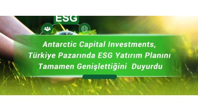 Antarctic Capital Investments, Türkiye Pazarında ESG Yatırım Planını Tamamen Genişlettiğini  Duyurdu