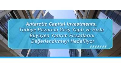 Antarctic Capital Investments, Türkiye Pazarına Giriş Yaptı ve Hızla Büyüyen Yatırım Fırsatlarını Değerlendirmeyi Hedefliyor